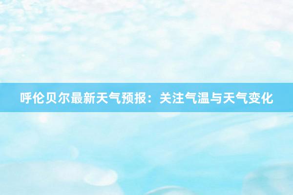 呼伦贝尔最新天气预报：关注气温与天气变化