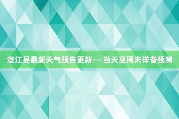 澄江县最新天气预告更新——当天至周末详备预测