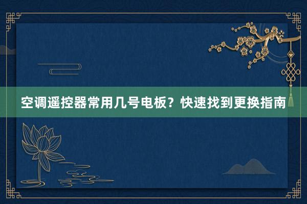 空调遥控器常用几号电板？快速找到更换指南